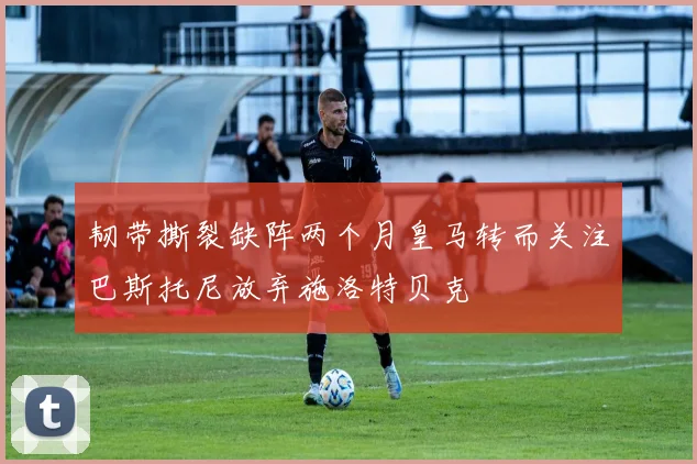 韧带撕裂缺阵两个月皇马转而关注巴斯托尼放弃施洛特贝克