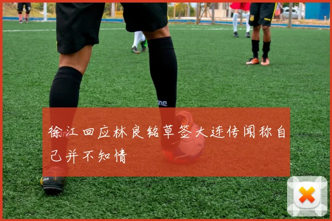 徐江回应林良铭草签大连传闻称自己并不知情
