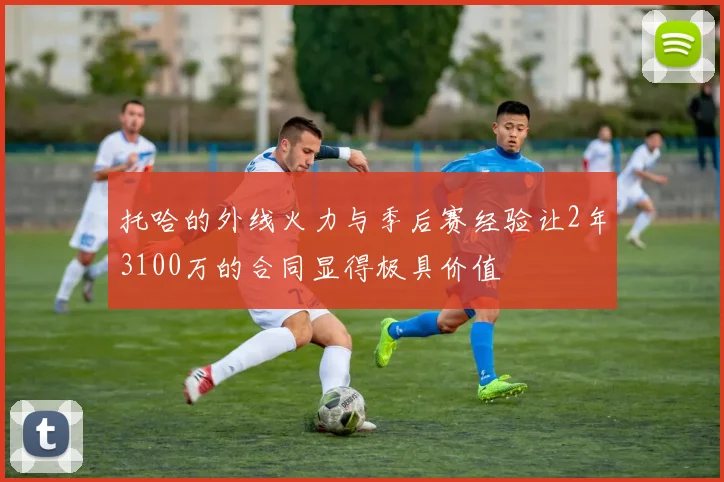 托哈的外线火力与季后赛经验让2年3100万的合同显得极具价值