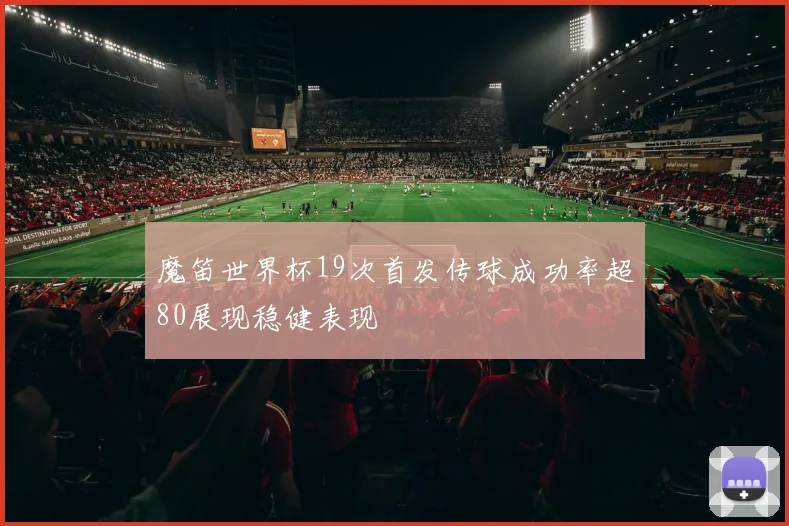 魔笛世界杯19次首发传球成功率超80展现稳健表现
