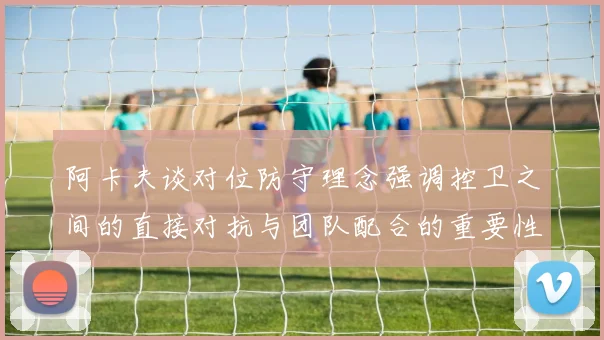 阿卡夫谈对位防守理念强调控卫之间的直接对抗与团队配合的重要性