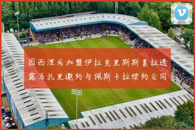 因西涅或加盟伊拉克里斯斯基拉透露马扎里邀约与佩斯卡拉续约合同