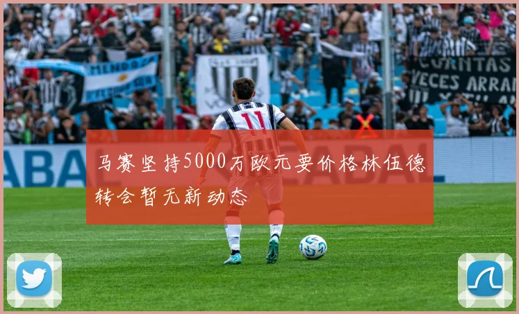 马赛坚持5000万欧元要价格林伍德转会暂无新动态