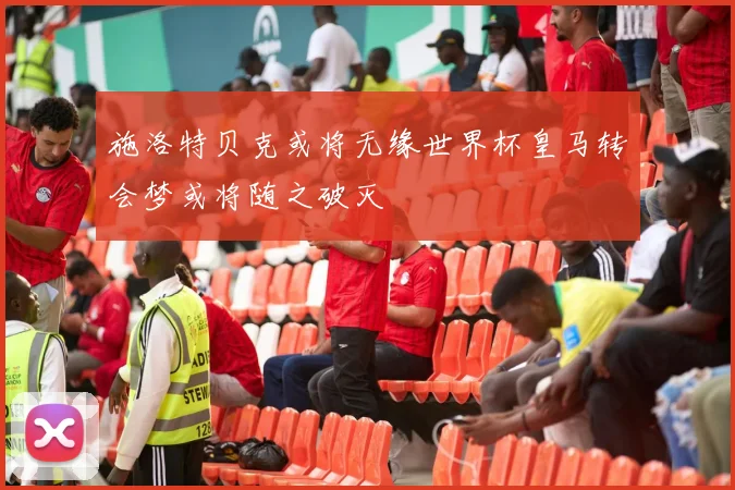 施洛特贝克或将无缘世界杯皇马转会梦或将随之破灭