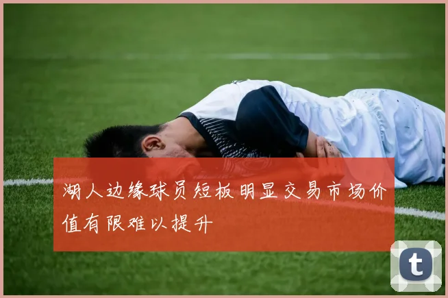 湖人边缘球员短板明显交易市场价值有限难以提升