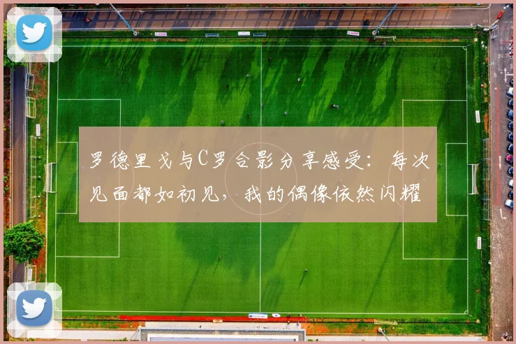 罗德里戈与C罗合影分享感受：每次见面都如初见，我的偶像依然闪耀