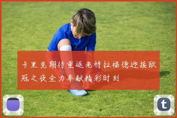卡里克期待重返老特拉福德迎接欧冠之夜全力奉献精彩时刻